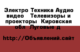 Электро-Техника Аудио-видео - Телевизоры и проекторы. Кировская обл.,Луговые д.